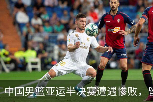 中国男篮亚运半决赛遭遇惨败，留洋中锋余嘉豪表现不佳